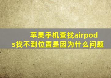 苹果手机查找airpods找不到位置是因为什么问题