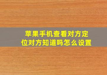 苹果手机查看对方定位对方知道吗怎么设置