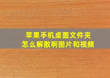 苹果手机桌面文件夹怎么解散啊图片和视频