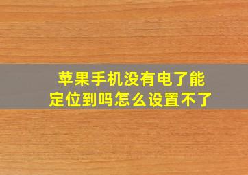 苹果手机没有电了能定位到吗怎么设置不了