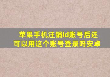 苹果手机注销id账号后还可以用这个账号登录吗安卓