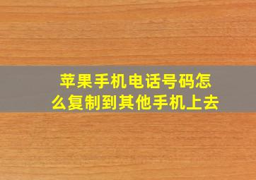 苹果手机电话号码怎么复制到其他手机上去