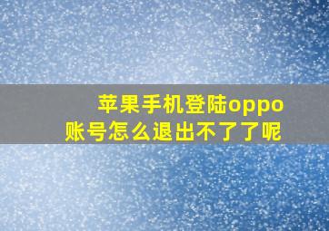 苹果手机登陆oppo账号怎么退出不了了呢