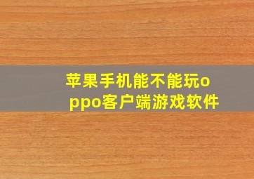 苹果手机能不能玩oppo客户端游戏软件