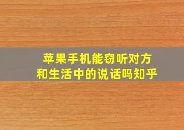 苹果手机能窃听对方和生活中的说话吗知乎