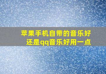 苹果手机自带的音乐好还是qq音乐好用一点