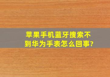 苹果手机蓝牙搜索不到华为手表怎么回事?