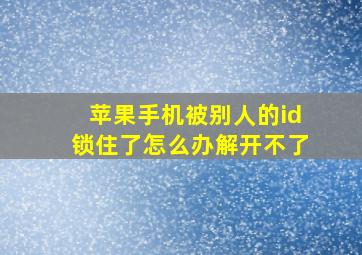 苹果手机被别人的id锁住了怎么办解开不了