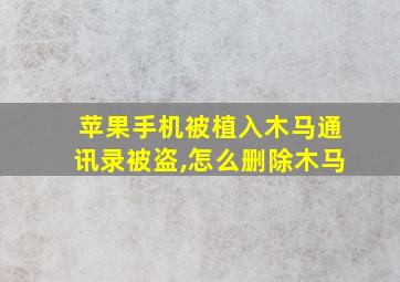 苹果手机被植入木马通讯录被盗,怎么删除木马