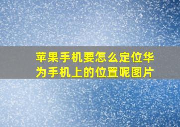 苹果手机要怎么定位华为手机上的位置呢图片