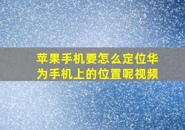 苹果手机要怎么定位华为手机上的位置呢视频