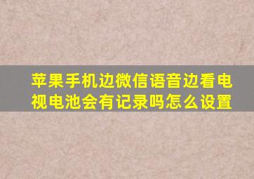 苹果手机边微信语音边看电视电池会有记录吗怎么设置