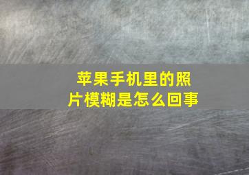 苹果手机里的照片模糊是怎么回事