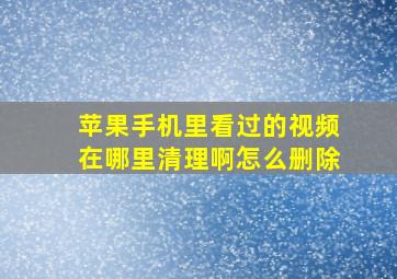 苹果手机里看过的视频在哪里清理啊怎么删除