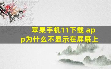 苹果手机11下载 app为什么不显示在屏幕上