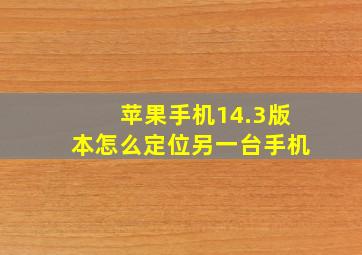 苹果手机14.3版本怎么定位另一台手机