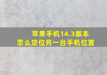 苹果手机14.3版本怎么定位另一台手机位置