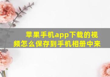 苹果手机app下载的视频怎么保存到手机相册中来