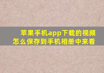 苹果手机app下载的视频怎么保存到手机相册中来看