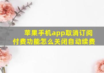 苹果手机app取消订阅付费功能怎么关闭自动续费