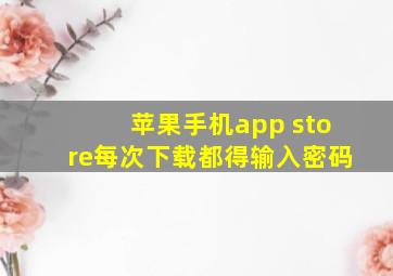 苹果手机app store每次下载都得输入密码