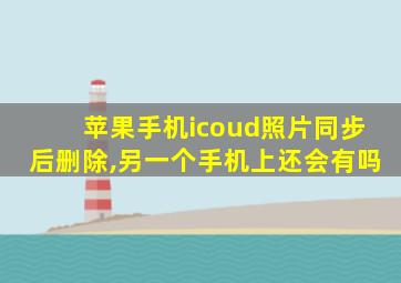 苹果手机icoud照片同步后删除,另一个手机上还会有吗