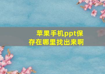 苹果手机ppt保存在哪里找出来啊