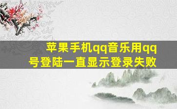 苹果手机qq音乐用qq号登陆一直显示登录失败