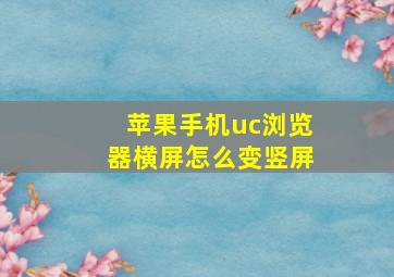 苹果手机uc浏览器横屏怎么变竖屏