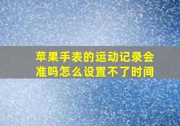 苹果手表的运动记录会准吗怎么设置不了时间