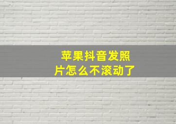 苹果抖音发照片怎么不滚动了