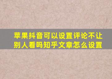 苹果抖音可以设置评论不让别人看吗知乎文章怎么设置