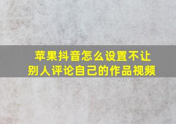 苹果抖音怎么设置不让别人评论自己的作品视频