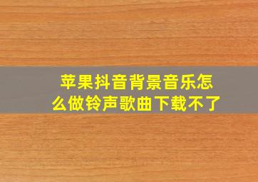 苹果抖音背景音乐怎么做铃声歌曲下载不了