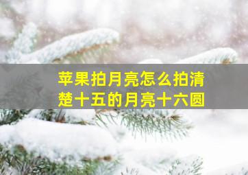 苹果拍月亮怎么拍清楚十五的月亮十六圆