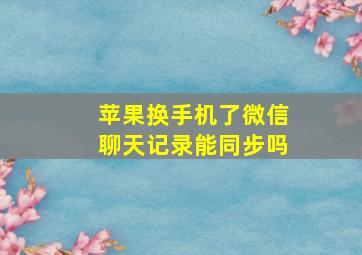 苹果换手机了微信聊天记录能同步吗