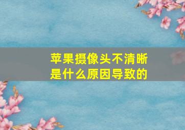 苹果摄像头不清晰是什么原因导致的