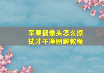 苹果摄像头怎么擦拭才干净图解教程