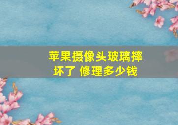 苹果摄像头玻璃摔坏了 修理多少钱