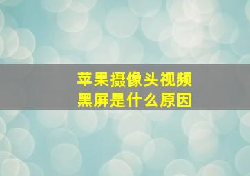 苹果摄像头视频黑屏是什么原因