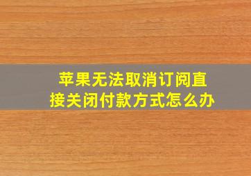 苹果无法取消订阅直接关闭付款方式怎么办