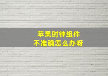 苹果时钟组件不准确怎么办呀