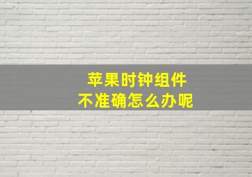 苹果时钟组件不准确怎么办呢