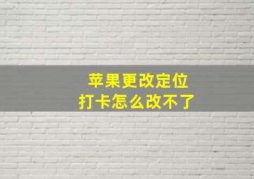 苹果更改定位打卡怎么改不了