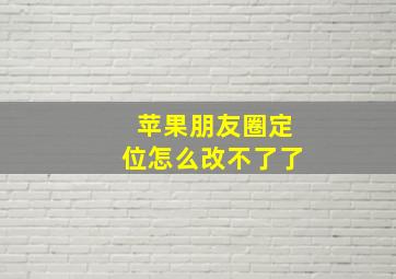 苹果朋友圈定位怎么改不了了