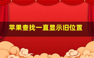 苹果查找一直显示旧位置