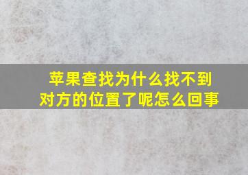 苹果查找为什么找不到对方的位置了呢怎么回事