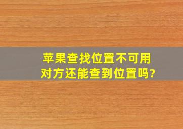 苹果查找位置不可用对方还能查到位置吗?