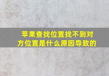 苹果查找位置找不到对方位置是什么原因导致的