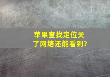 苹果查找定位关了网络还能看到?